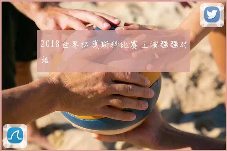 2018世界杯莫斯科比赛上演强强对话