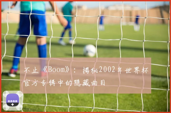 不止《Boom》：揭秘2002年世界杯官方专辑中的隐藏曲目