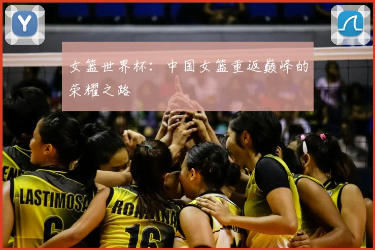 女篮世界杯：中国女篮重返巅峰的荣耀之路