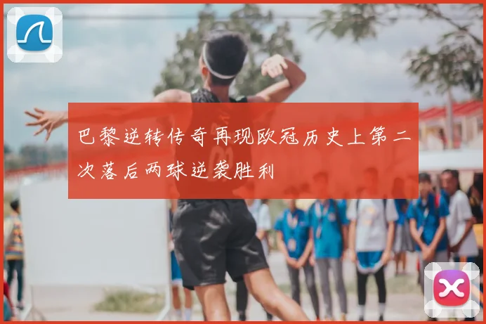 巴黎逆转传奇再现欧冠历史上第二次落后两球逆袭胜利