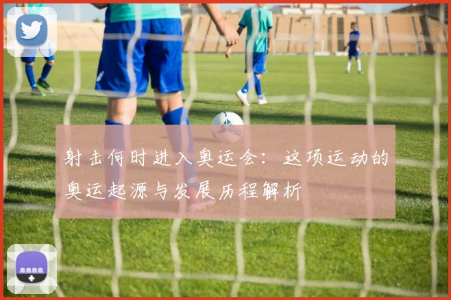 射击何时进入奥运会：这项运动的奥运起源与发展历程解析