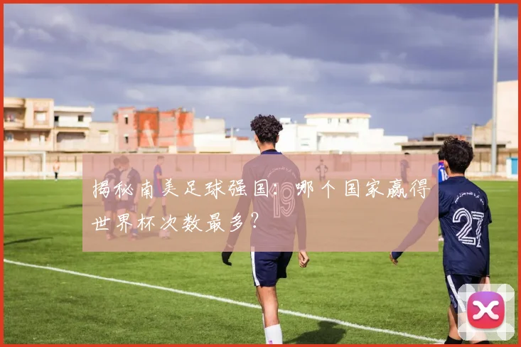 揭秘南美足球强国：哪个国家赢得世界杯次数最多？