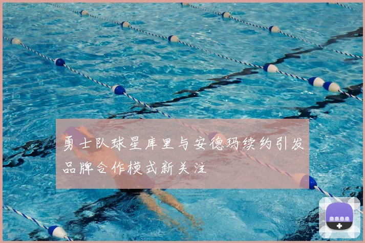勇士队球星库里与安德玛续约引发品牌合作模式新关注