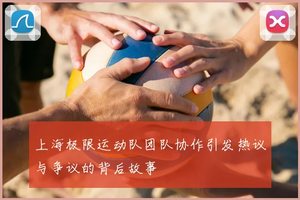 上海极限运动队团队协作引发热议与争议的背后故事