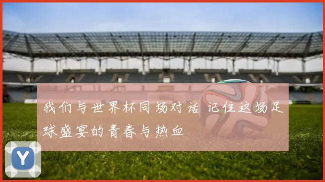 我们与世界杯同场对话 记住这场足球盛宴的青春与热血