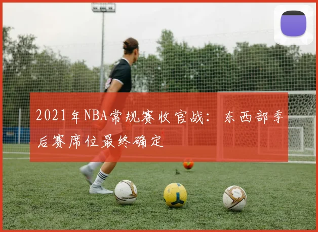 2021年NBA常规赛收官战：东西部季后赛席位最终确定