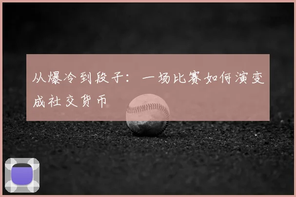 从爆冷到段子：一场比赛如何演变成社交货币