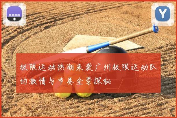 极限运动热潮来袭广州极限运动队的激情与节奏全景探秘