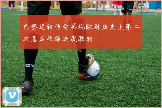 巴黎逆转传奇再现欧冠历史上第二次落后两球逆袭胜利