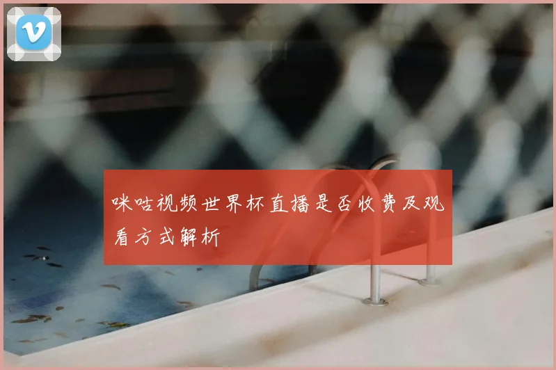 咪咕视频世界杯直播是否收费及观看方式解析
