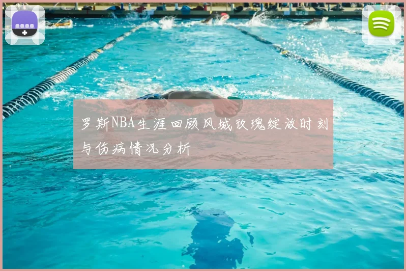 罗斯NBA生涯回顾风城玫瑰绽放时刻与伤病情况分析