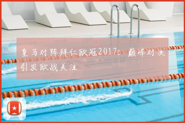 皇马对阵拜仁欧冠2017：巅峰对决引发欧战关注