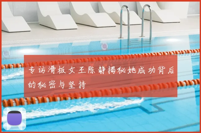 专访滑板女王陈静揭秘她成功背后的秘密与坚持