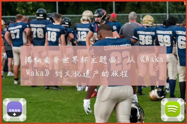 揭秘南非世界杯主题曲：从《Waka Waka》到文化遗产的旅程
