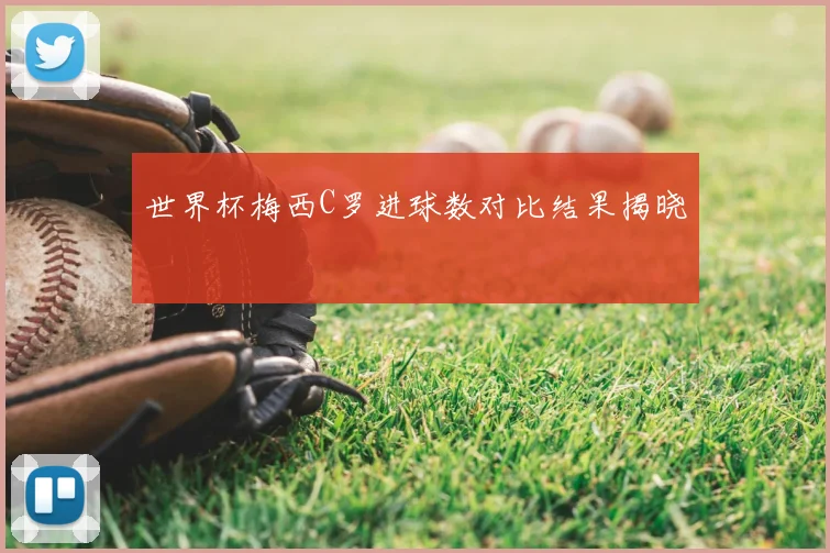 世界杯梅西C罗进球数对比结果揭晓