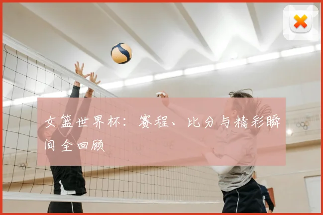 女篮世界杯：赛程、比分与精彩瞬间全回顾