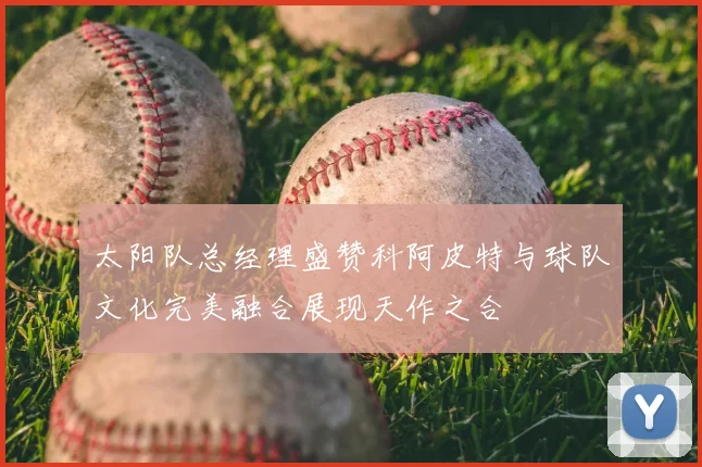 太阳队总经理盛赞科阿皮特与球队文化完美融合展现天作之合