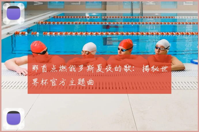 那首点燃俄罗斯夏夜的歌：揭秘世界杯官方主题曲