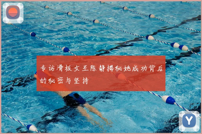 专访滑板女王陈静揭秘她成功背后的秘密与坚持