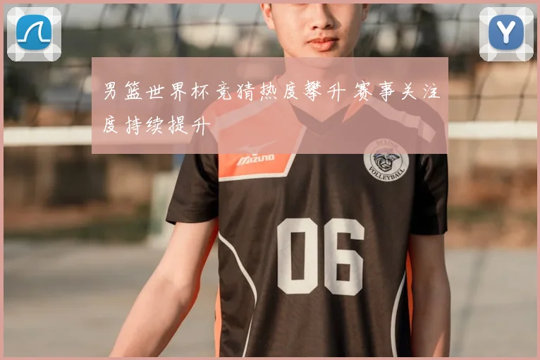 男篮世界杯竞猜热度攀升 赛事关注度持续提升