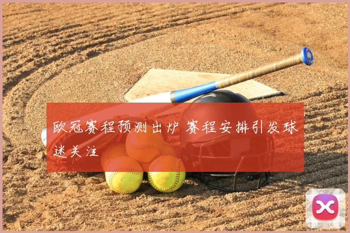 欧冠赛程预测出炉 赛程安排引发球迷关注