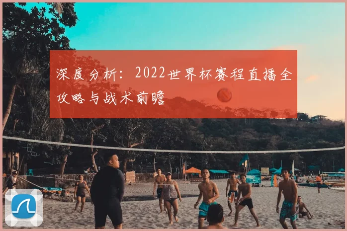 深度分析:2022世界杯赛程直播全攻略与战术前瞻