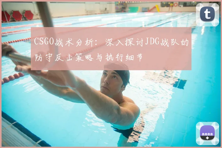 CSGO战术分析：深入探讨JDG战队的防守反击策略与执行细节