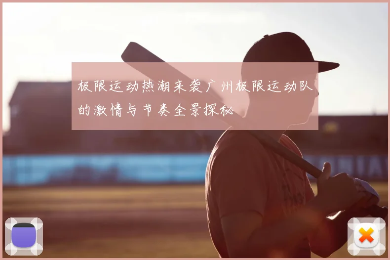极限运动热潮来袭广州极限运动队的激情与节奏全景探秘