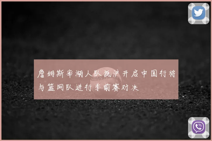詹姆斯率湖人队抵沪开启中国行将与篮网队进行季前赛对决