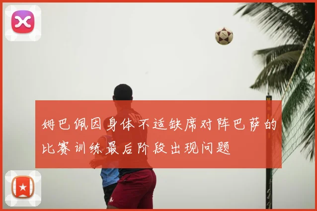 姆巴佩因身体不适缺席对阵巴萨的比赛训练最后阶段出现问题