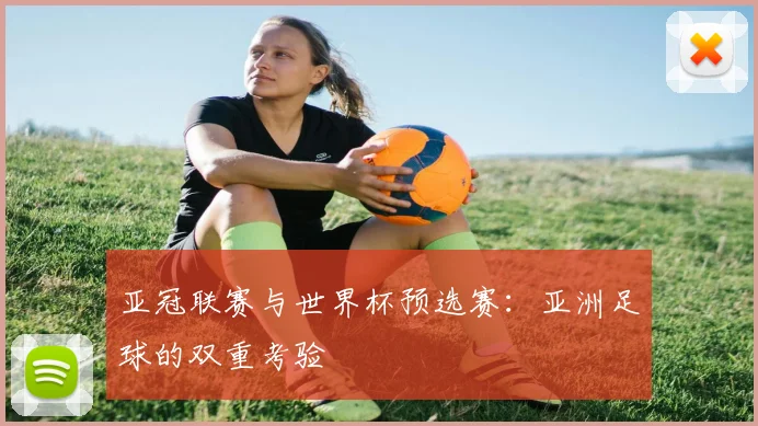 亚冠联赛与世界杯预选赛:亚洲足球的双重考验
