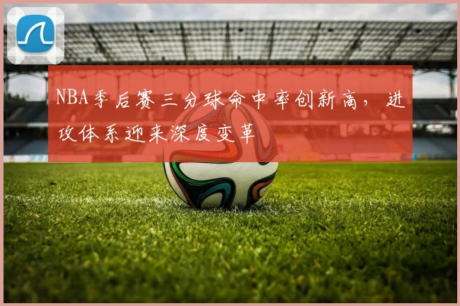 NBA季后赛三分球命中率创新高，进攻体系迎来深度变革
