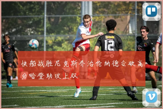 快船战胜尼克斯乔治伦纳德合砍高分哈登助攻上双