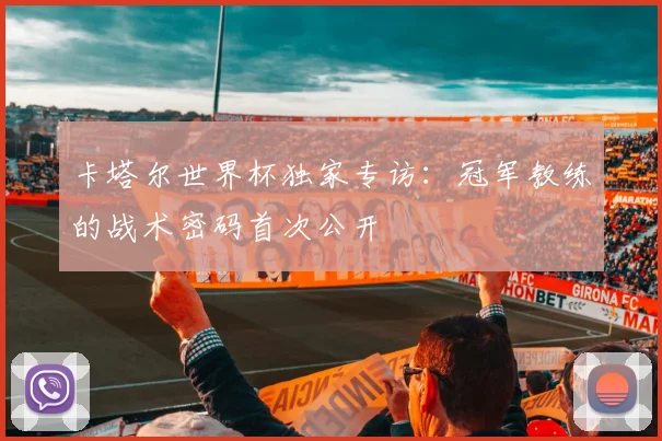卡塔尔世界杯独家专访:冠军教练的战术密码首次公开
