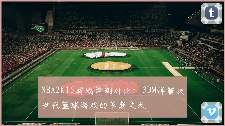 NBA2K15游戏评测对比：3DM详解次世代篮球游戏的革新之处