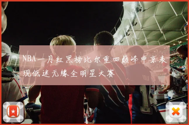 NBA一月红黑榜比尔重回巅峰申京表现低迷无缘全明星大赛