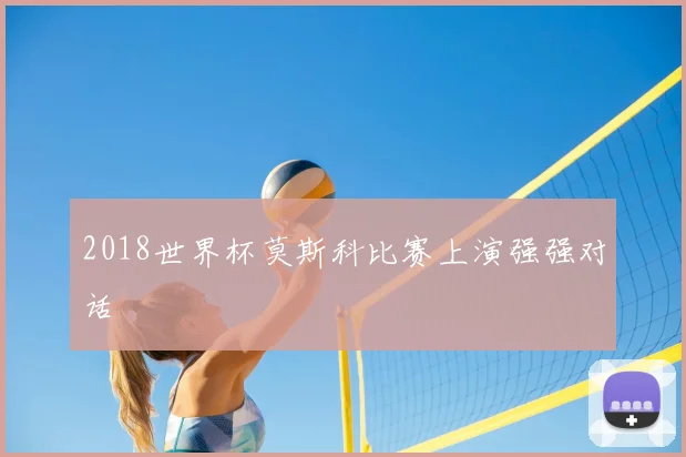2018世界杯莫斯科比赛上演强强对话