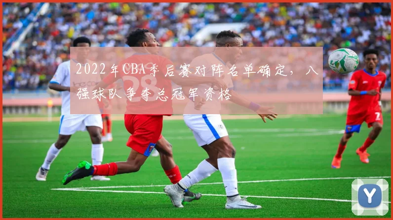 2022年CBA季后赛对阵名单确定，八强球队争夺总冠军资格