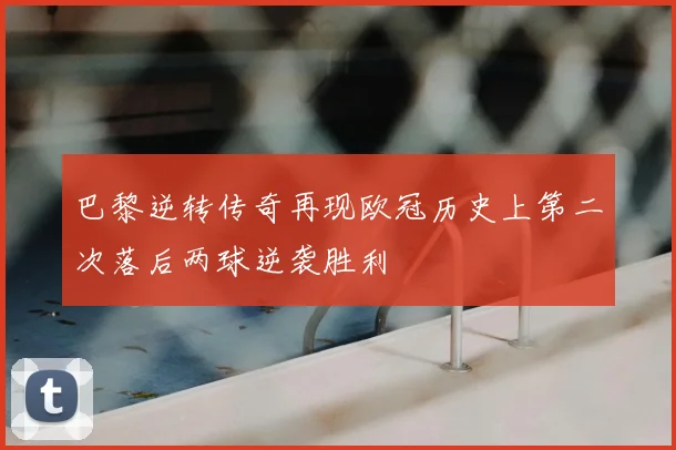巴黎逆转传奇再现欧冠历史上第二次落后两球逆袭胜利
