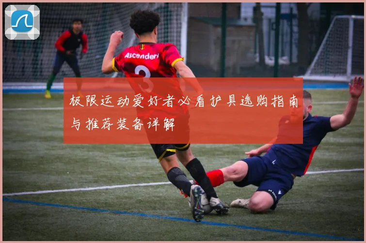 极限运动爱好者必看护具选购指南与推荐装备详解