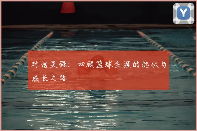 对话吴强：回顾篮球生涯的起伏与成长之路