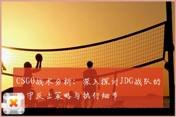 CSGO战术分析：深入探讨JDG战队的防守反击策略与执行细节