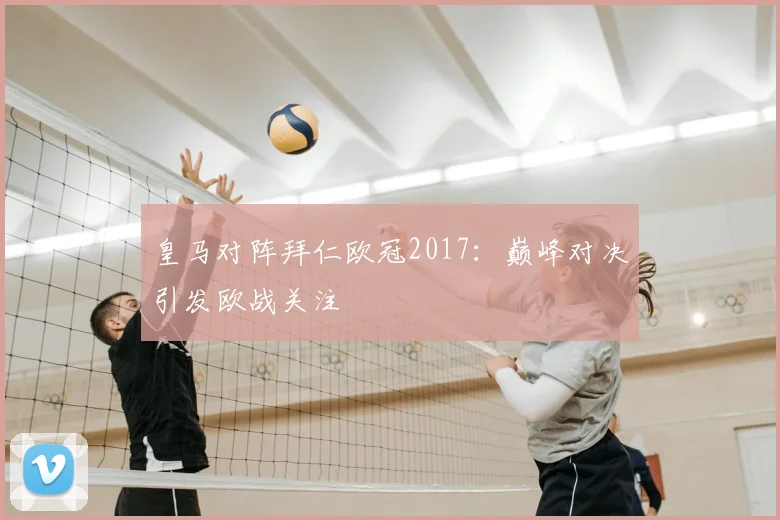 皇马对阵拜仁欧冠2017：巅峰对决引发欧战关注