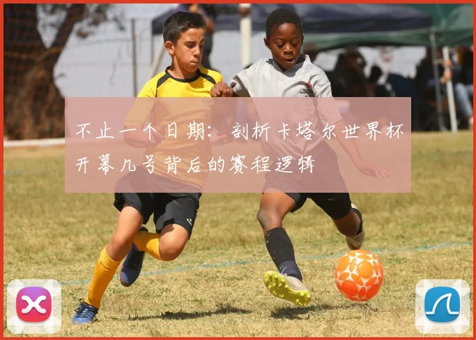 不止一个日期：剖析卡塔尔世界杯开幕几号背后的赛程逻辑