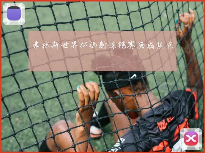 弗林斯世界杯远射惊艳赛场成焦点