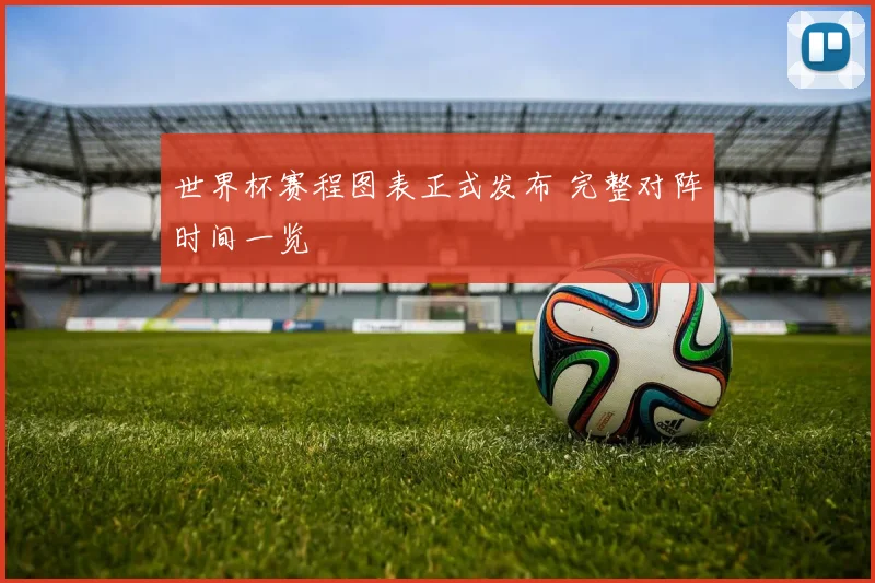 世界杯赛程图表正式发布 完整对阵时间一览