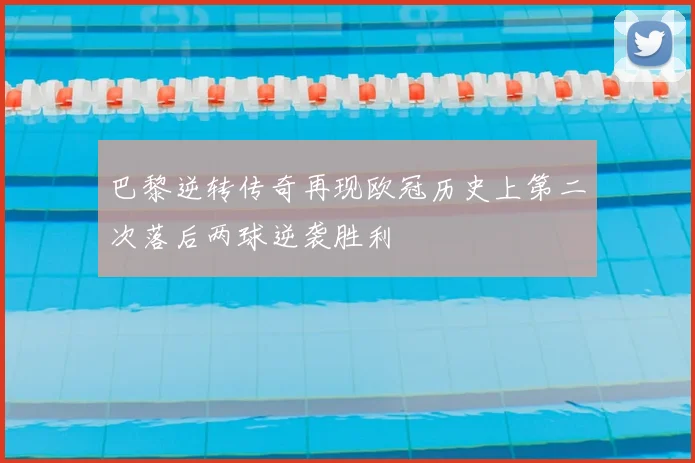 巴黎逆转传奇再现欧冠历史上第二次落后两球逆袭胜利