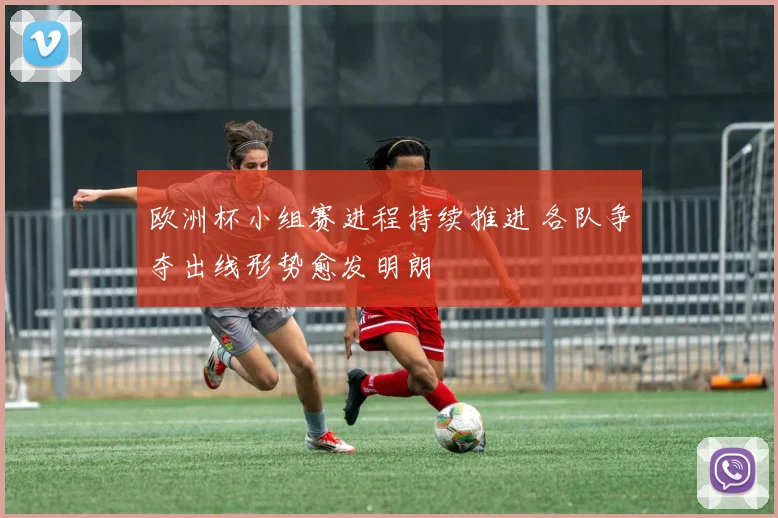 欧洲杯小组赛进程持续推进 各队争夺出线形势愈发明朗