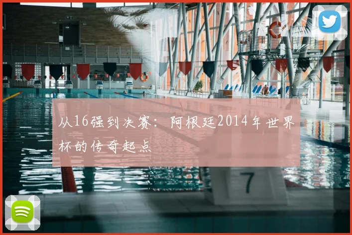 从16强到决赛：阿根廷2014年世界杯的传奇起点