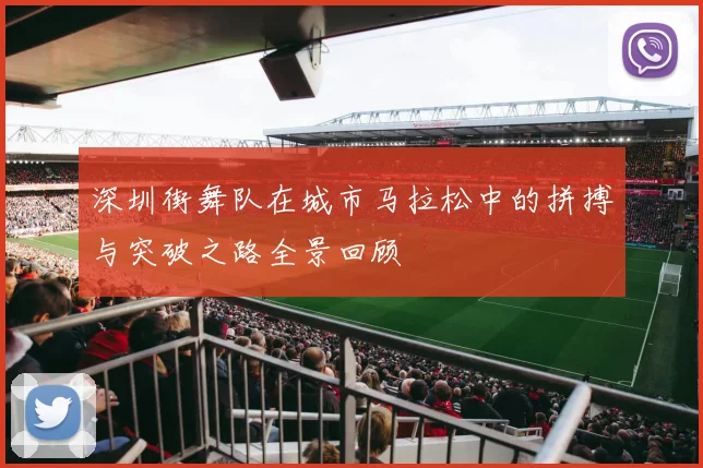 深圳街舞队在城市马拉松中的拼搏与突破之路全景回顾